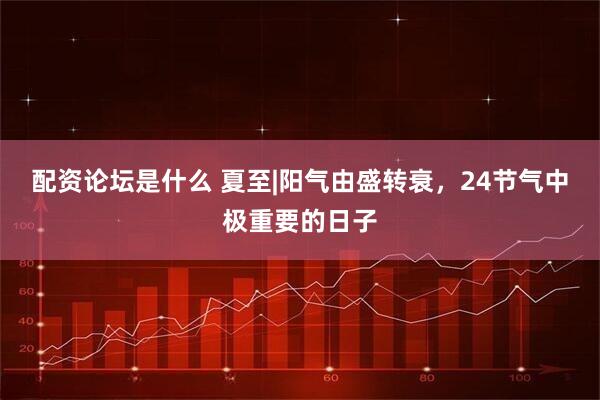 配资论坛是什么 夏至|阳气由盛转衰，24节气中极重要的日子