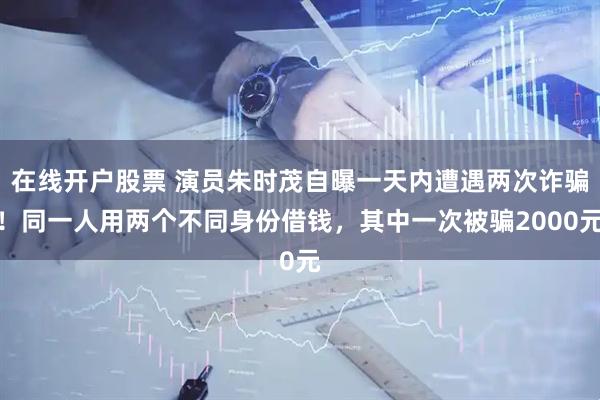 在线开户股票 演员朱时茂自曝一天内遭遇两次诈骗！同一人用两个不同身份借钱，其中一次被骗2000元