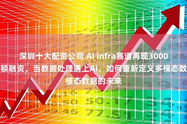 深圳十大配资公司 AI infra赛道再现3000万美元大额融资，当数据处理遇上AI，如何重新定义多模态数据的未来