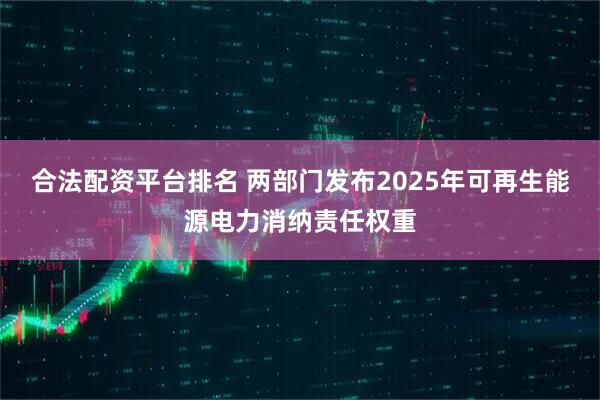 合法配资平台排名 两部门发布2025年可再生能源电力消纳责任权重