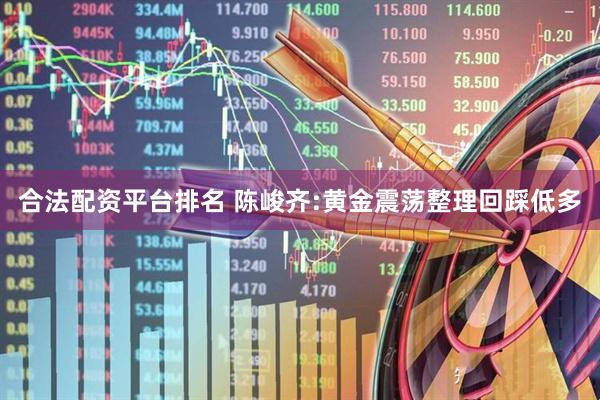 合法配资平台排名 陈峻齐:黄金震荡整理回踩低多