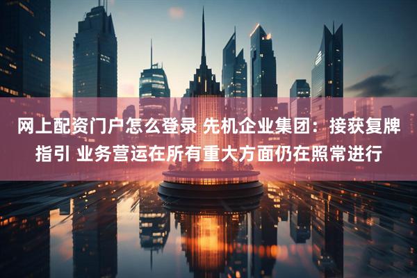 网上配资门户怎么登录 先机企业集团：接获复牌指引 业务营运在所有重大方面仍在照常进行
