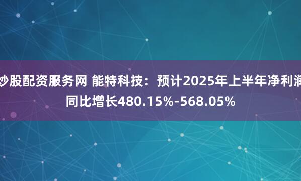 炒股配资服务网 能特科技：预计2025年上半年净利润同比增长480.15%-568.05%