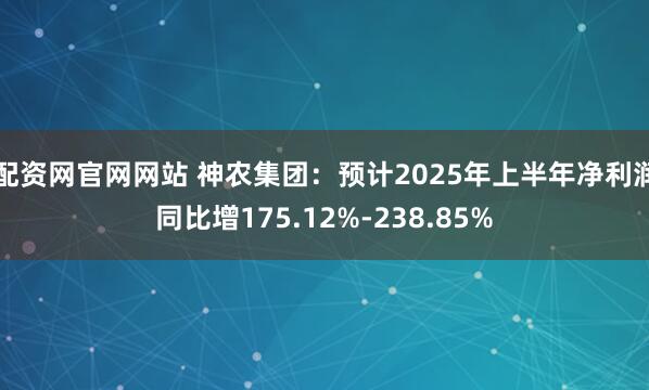 配资网官网网站 神农集团：预计2025年上半年净利润同比增175.12%-238.85%