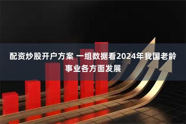 配资炒股开户方案 一组数据看2024年我国老龄事业各方面发展