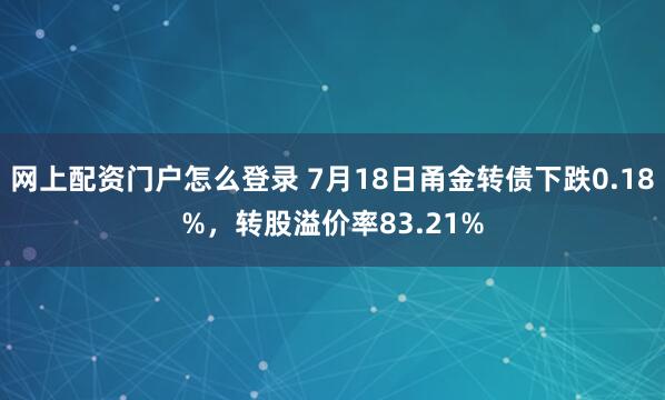 网上配资门户怎么登录 7月18日甬金转债下跌0.18%，转股溢价率83.21%