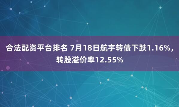 合法配资平台排名 7月18日航宇转债下跌1.16%，转股溢价率12.55%