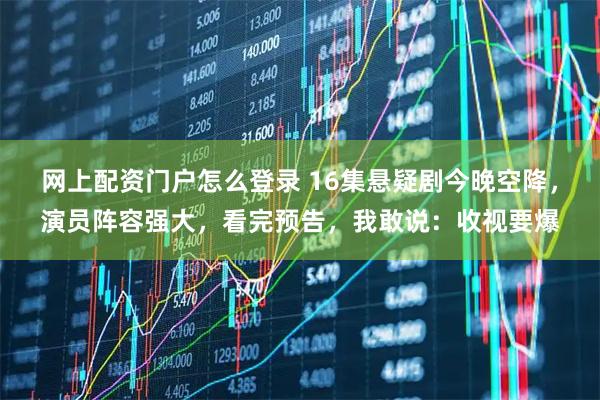 网上配资门户怎么登录 16集悬疑剧今晚空降，演员阵容强大，看完预告，我敢说：收视要爆