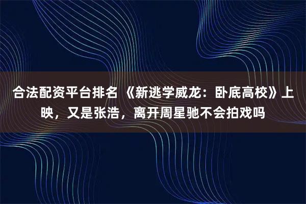 合法配资平台排名 《新逃学威龙：卧底高校》上映，又是张浩，离开周星驰不会拍戏吗