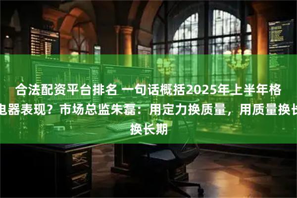 合法配资平台排名 一句话概括2025年上半年格力电器表现？市场总监朱磊：用定力换质量，用质量换长期