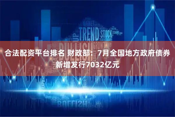 合法配资平台排名 财政部：7月全国地方政府债券新增发行7032亿元