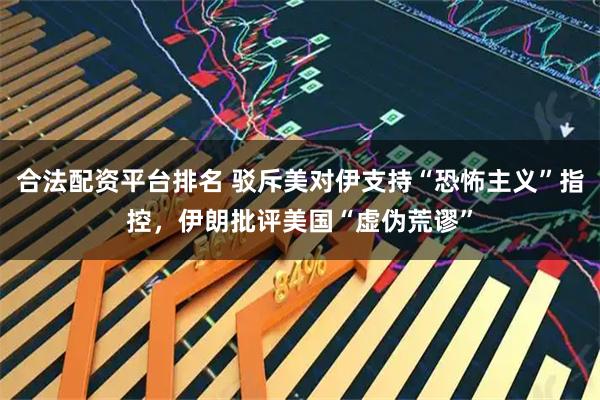 合法配资平台排名 驳斥美对伊支持“恐怖主义”指控，伊朗批评美国“虚伪荒谬”