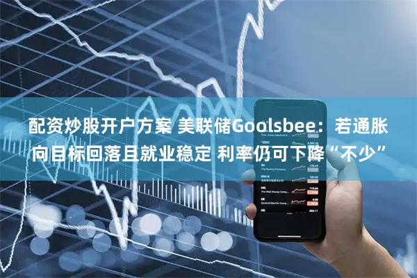 配资炒股开户方案 美联储Goolsbee：若通胀向目标回落且就业稳定 利率仍可下降“不少”