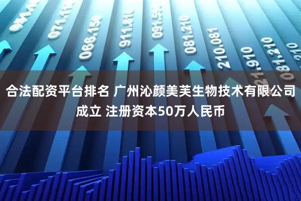 合法配资平台排名 广州沁颜美芙生物技术有限公司成立 注册资本50万人民币