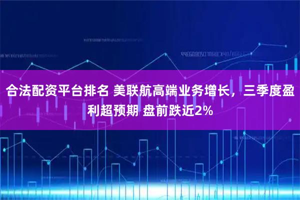 合法配资平台排名 美联航高端业务增长，三季度盈利超预期 盘前跌近2%