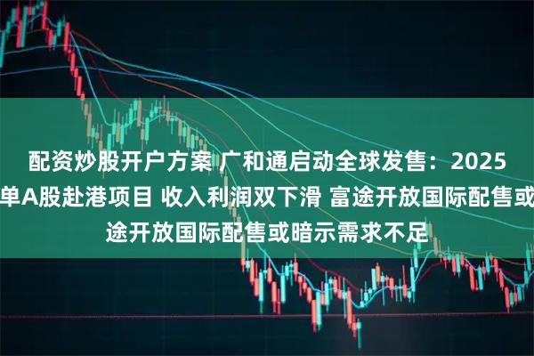 配资炒股开户方案 广和通启动全球发售：2025年下半年第四单A股赴港项目 收入利润双下滑 富途开放国际配售或暗示需求不足