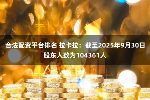 合法配资平台排名 拉卡拉：截至2025年9月30日股东人数为104361人