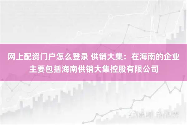网上配资门户怎么登录 供销大集：在海南的企业主要包括海南供销大集控股有限公司