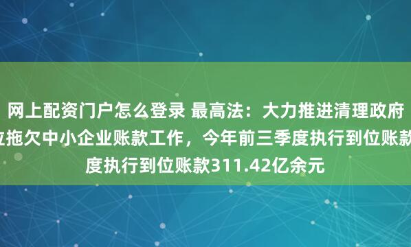 网上配资门户怎么登录 最高法：大力推进清理政府机关、事业单位拖欠中小企业账款工作，今年前三季度执行到位账款311.42亿余元
