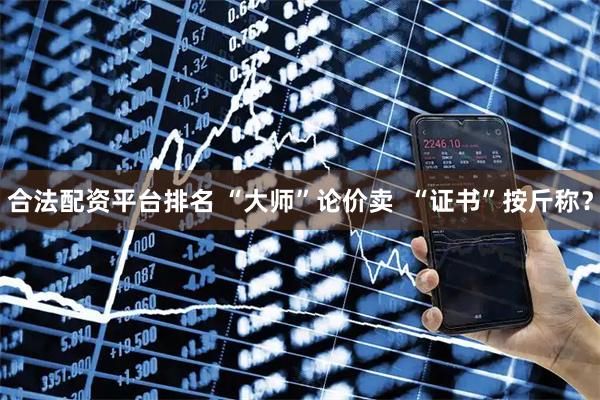 合法配资平台排名 “大师”论价卖  “证书”按斤称？