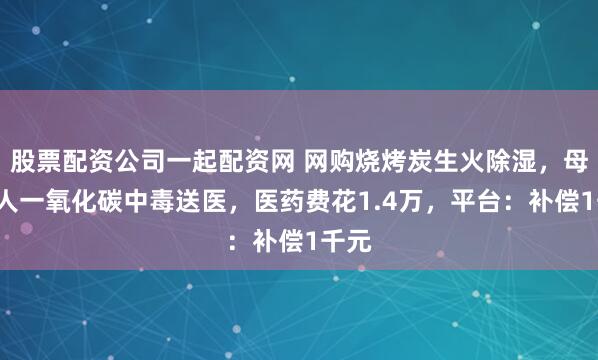 股票配资公司一起配资网 网购烧烤炭生火除湿，母女3人一氧化碳中毒送医，医药费花1.4万，平台：补偿1千元