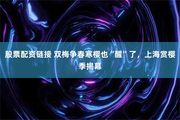 股票配资链接 双梅争春寒樱也“醒”了，上海赏樱季揭幕