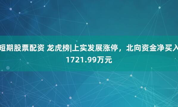短期股票配资 龙虎榜|上实发展涨停，北向资金净买入1721.99万元