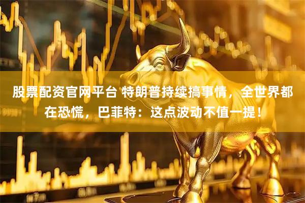 股票配资官网平台 特朗普持续搞事情，全世界都在恐慌，巴菲特：这点波动不值一提！