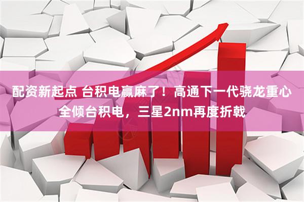 配资新起点 台积电赢麻了！高通下一代骁龙重心全倾台积电，三星2nm再度折戟
