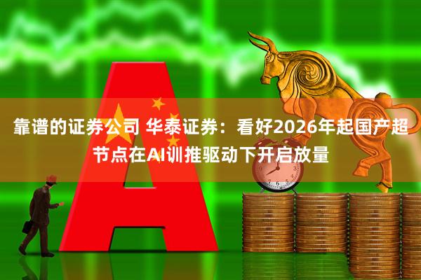 靠谱的证券公司 华泰证券：看好2026年起国产超节点在AI训推驱动下开启放量