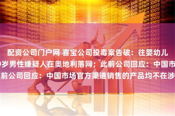配资公司门户网 喜宝公司投毒案告破：往婴幼儿食品中投放老鼠药，39岁男性嫌疑人在奥地利落网；此前公司回应：中国市场官方渠道销售的产品均不在涉事范围