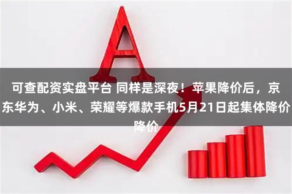 可查配资实盘平台 同样是深夜！苹果降价后，京东华为、小米、荣耀等爆款手机5月21日起集体降价