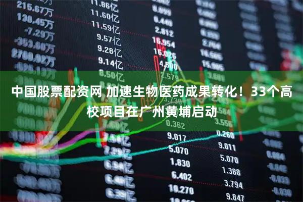 中国股票配资网 加速生物医药成果转化！33个高校项目在广州黄埔启动