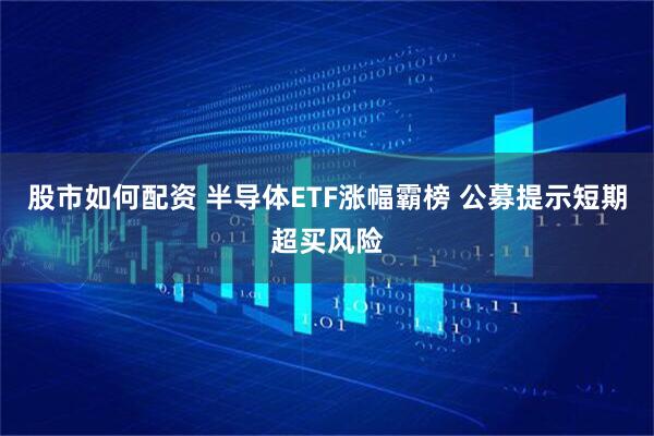 股市如何配资 半导体ETF涨幅霸榜 公募提示短期超买风险