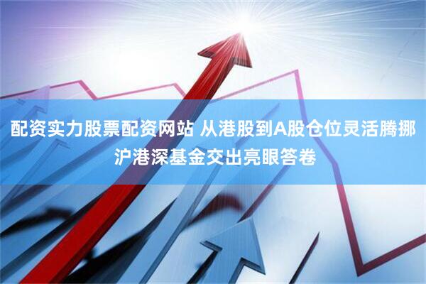 配资实力股票配资网站 从港股到A股仓位灵活腾挪 沪港深基金交出亮眼答卷