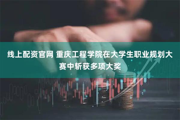 线上配资官网 重庆工程学院在大学生职业规划大赛中斩获多项大奖