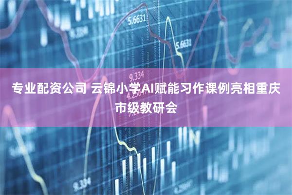 专业配资公司 云锦小学AI赋能习作课例亮相重庆市级教研会