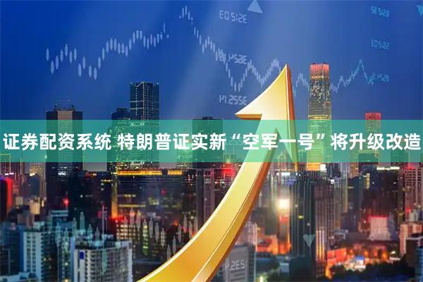 证券配资系统 特朗普证实新“空军一号”将升级改造