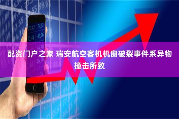 配资门户之家 瑞安航空客机机窗破裂事件系异物撞击所致