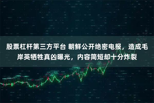 股票杠杆第三方平台 朝鲜公开绝密电报，造成毛岸英牺牲真凶曝光，内容简短却十分炸裂